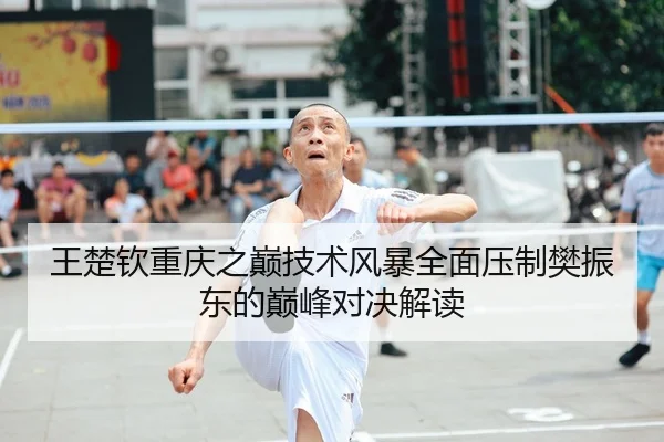 王楚钦重庆之巅技术风暴全面压制樊振东的巅峰对决解读